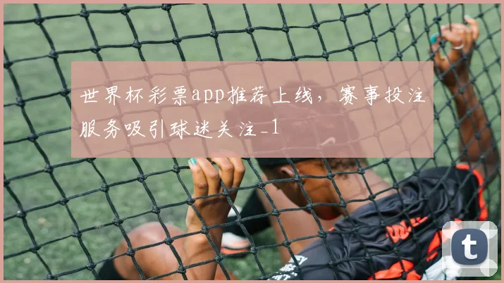 世界杯彩票app推荐上线,赛事投注服务吸引球迷关注_1