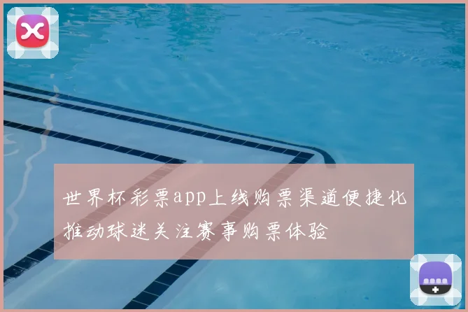 世界杯彩票app上线购票渠道便捷化推动球迷关注赛事购票体验