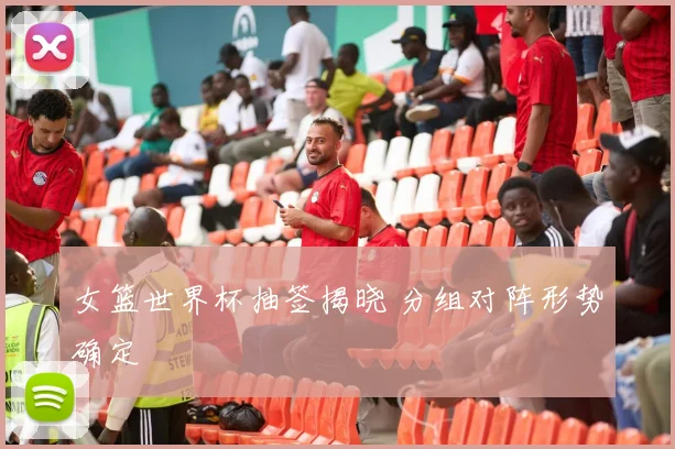 女篮世界杯抽签揭晓 分组对阵形势确定