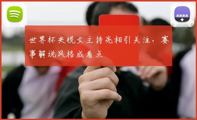 世界杯央视女主持亮相引关注，赛事解说风格成看点