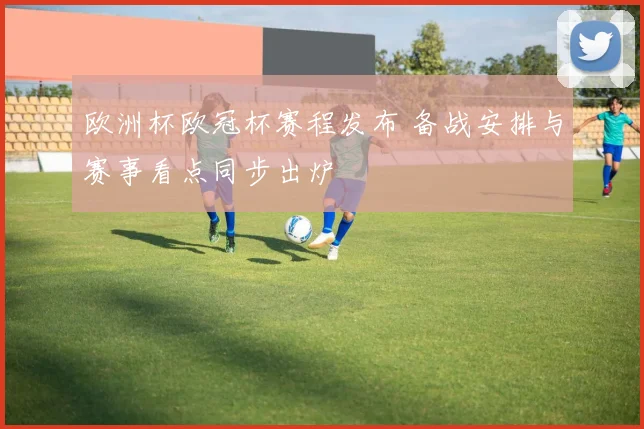 欧洲杯欧冠杯赛程发布 备战安排与赛事看点同步出炉