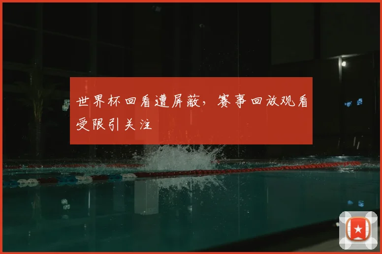 世界杯回看遭屏蔽，赛事回放观看受限引关注