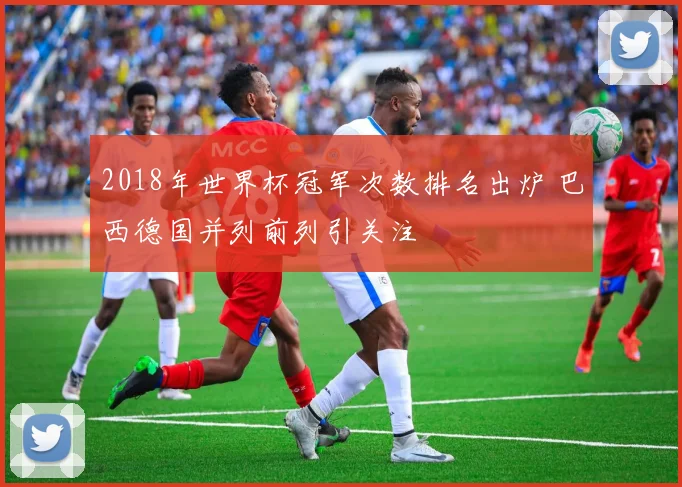 2018年世界杯冠军次数排名出炉 巴西德国并列前列引关注