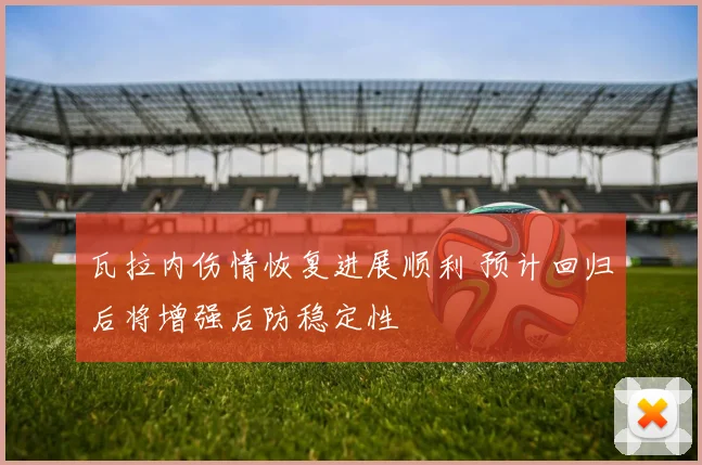 瓦拉内伤情恢复进展顺利 预计回归后将增强后防稳定性