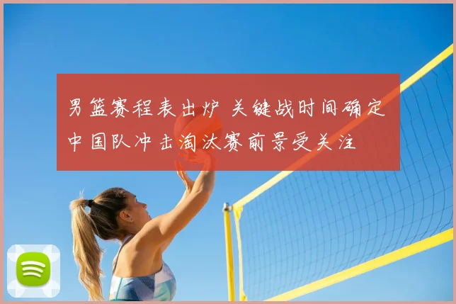 男篮赛程表出炉 关键战时间确定 中国队冲击淘汰赛前景受关注