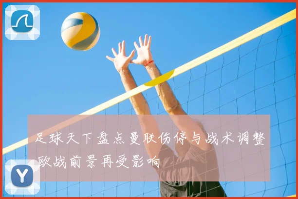 足球天下盘点曼联伤停与战术调整 欧战前景再受影响