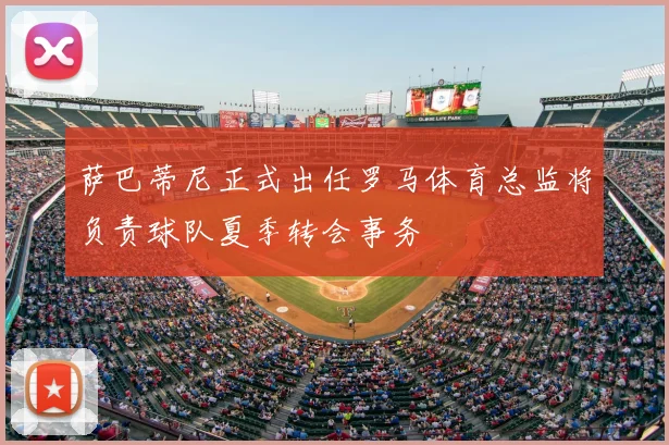 萨巴蒂尼正式出任罗马体育总监将负责球队夏季转会事务