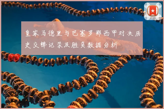 皇家马德里与巴塞罗那西甲对决历史交锋记录及胜负数据分析