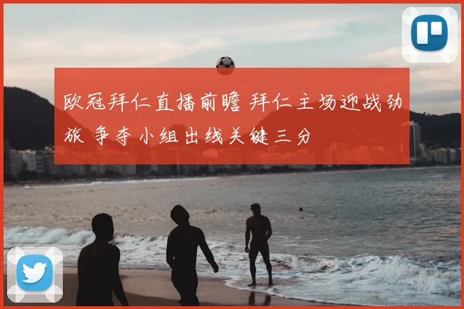 欧冠拜仁直播前瞻 拜仁主场迎战劲旅 争夺小组出线关键三分