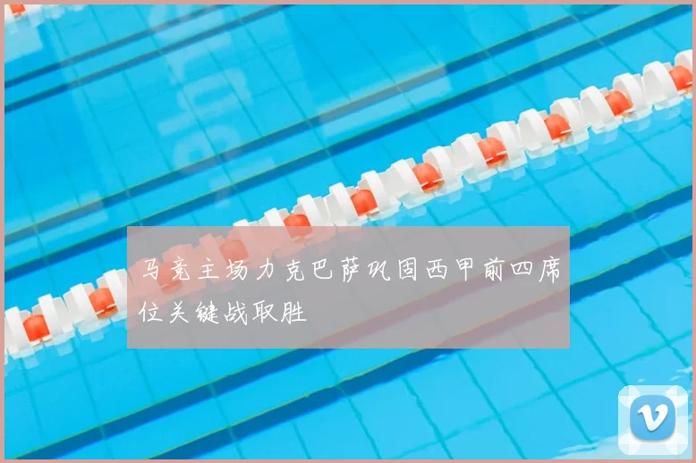 马竞主场力克巴萨巩固西甲前四席位关键战取胜