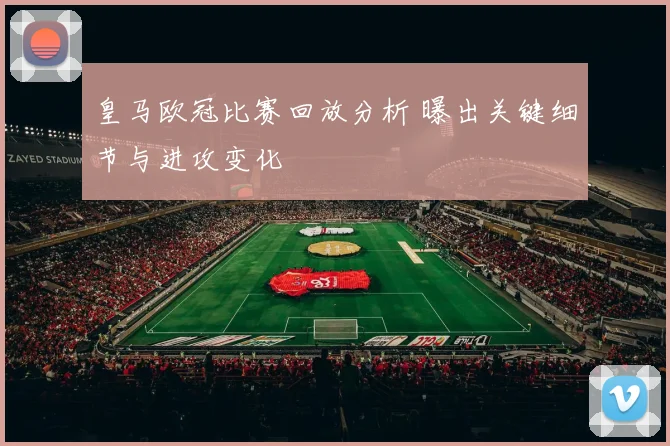 皇马欧冠比赛回放分析 曝出关键细节与进攻变化