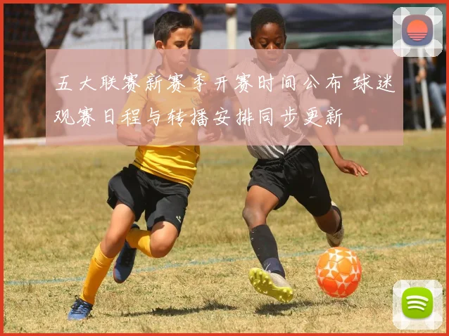 五大联赛新赛季开赛时间公布 球迷观赛日程与转播安排同步更新
