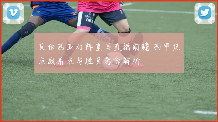 瓦伦西亚对阵皇马直播前瞻 西甲焦点战看点与胜负悬念解析