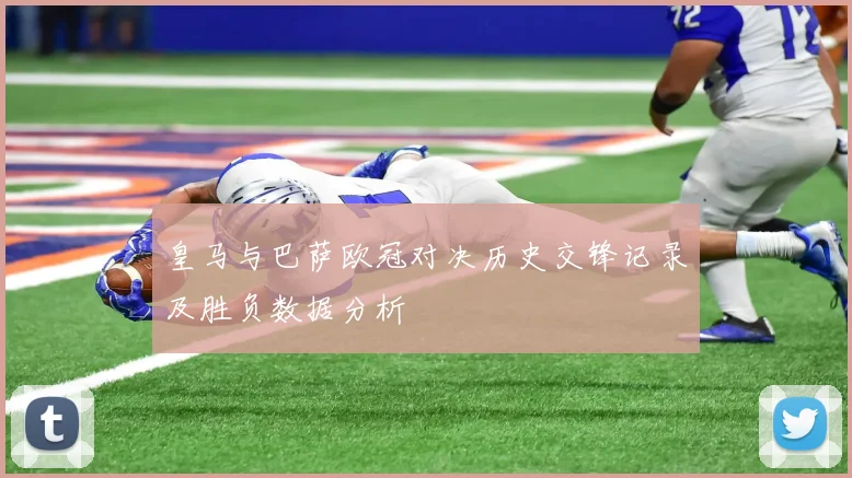 皇马与巴萨欧冠对决历史交锋记录及胜负数据分析