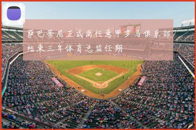 萨巴蒂尼正式离任意甲罗马俱乐部结束三年体育总监任期