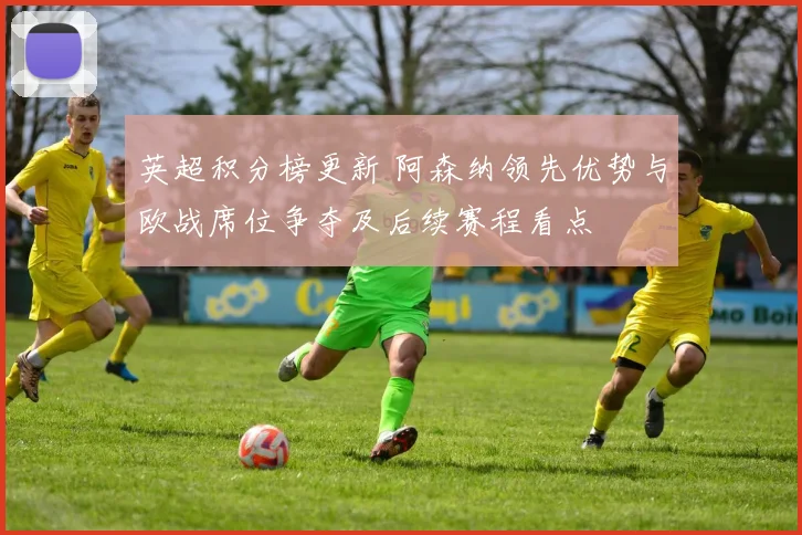 英超积分榜更新 阿森纳领先优势与欧战席位争夺及后续赛程看点