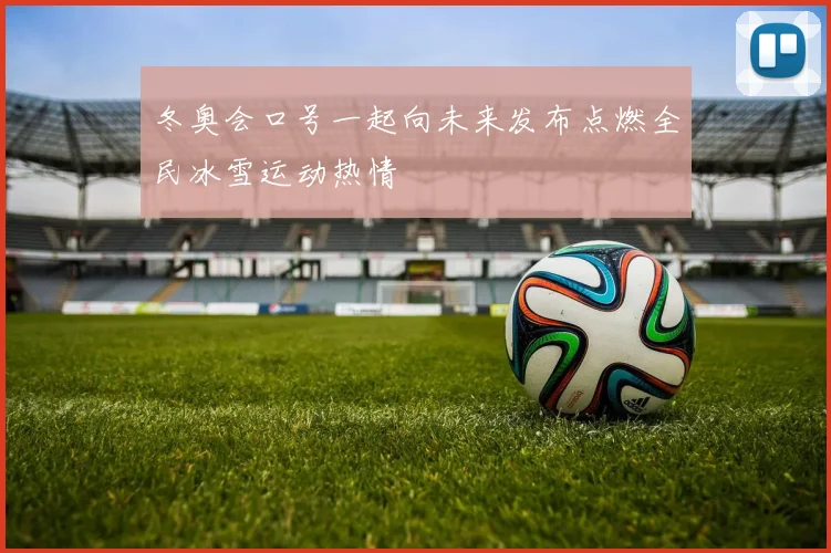 冬奥会口号一起向未来发布点燃全民冰雪运动热情