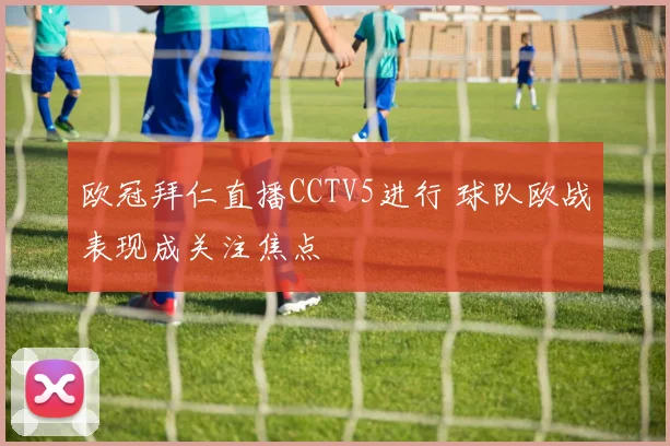 欧冠拜仁直播CCTV5进行 球队欧战表现成关注焦点