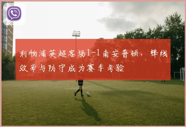 利物浦英超客场1-1南安普顿，锋线效率与防守成为赛季考验