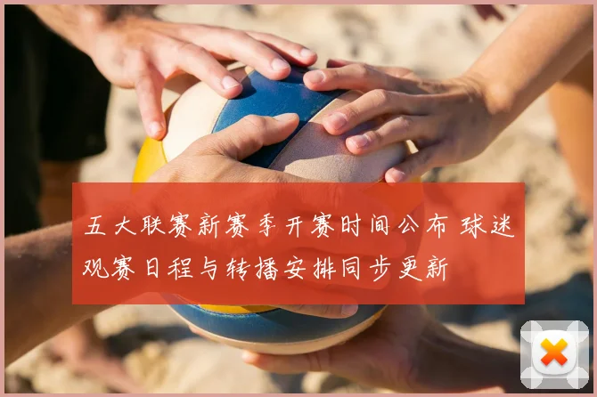 五大联赛新赛季开赛时间公布 球迷观赛日程与转播安排同步更新