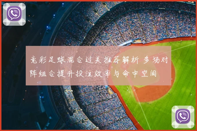 竞彩足球混合过关推荐解析 多场对阵组合提升投注效率与命中空间